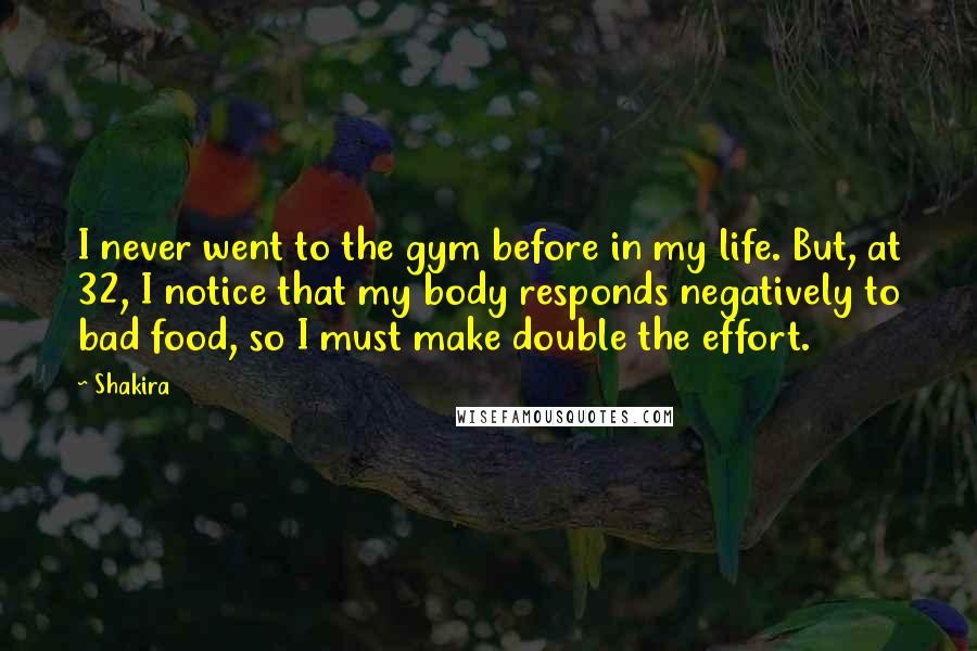 Shakira Quotes: I never went to the gym before in my life. But, at 32, I notice that my body responds negatively to bad food, so I must make double the effort.