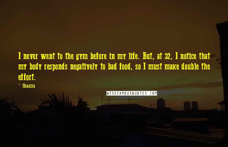 Shakira Quotes: I never went to the gym before in my life. But, at 32, I notice that my body responds negatively to bad food, so I must make double the effort.