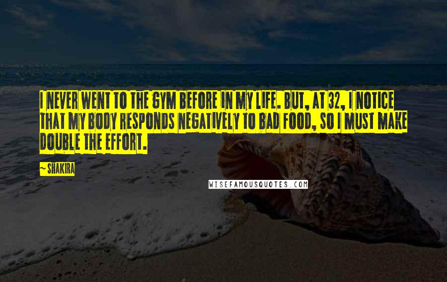 Shakira Quotes: I never went to the gym before in my life. But, at 32, I notice that my body responds negatively to bad food, so I must make double the effort.