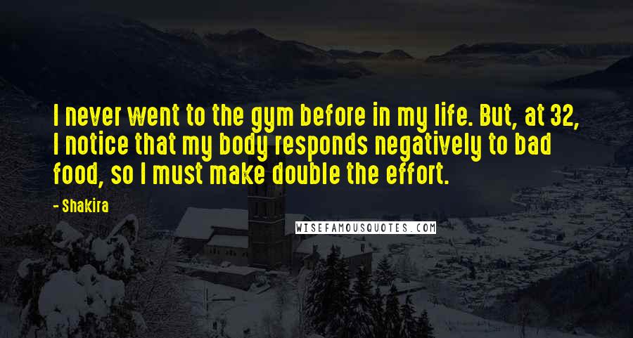 Shakira Quotes: I never went to the gym before in my life. But, at 32, I notice that my body responds negatively to bad food, so I must make double the effort.