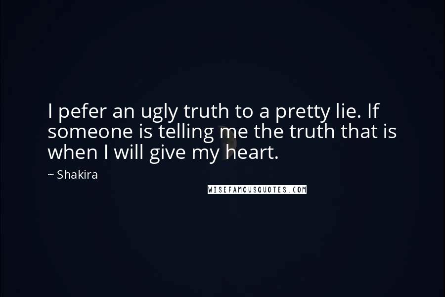 Shakira Quotes: I pefer an ugly truth to a pretty lie. If someone is telling me the truth that is when I will give my heart.