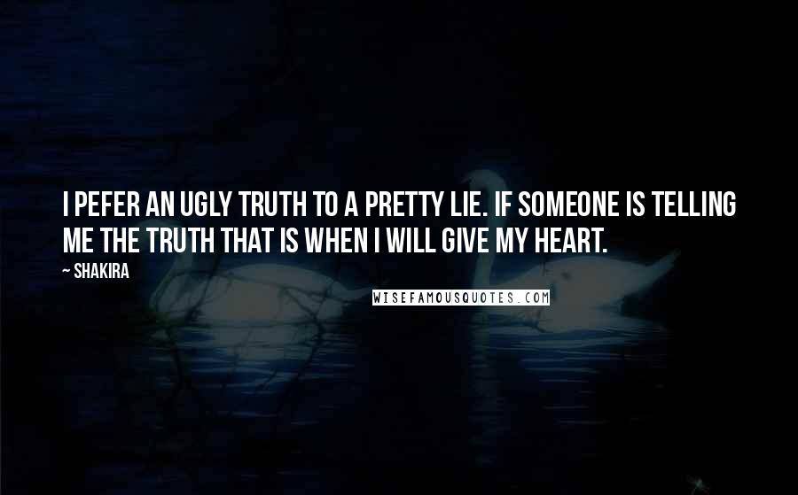 Shakira Quotes: I pefer an ugly truth to a pretty lie. If someone is telling me the truth that is when I will give my heart.