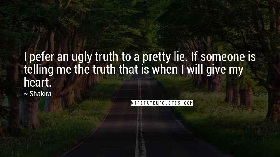 Shakira Quotes: I pefer an ugly truth to a pretty lie. If someone is telling me the truth that is when I will give my heart.