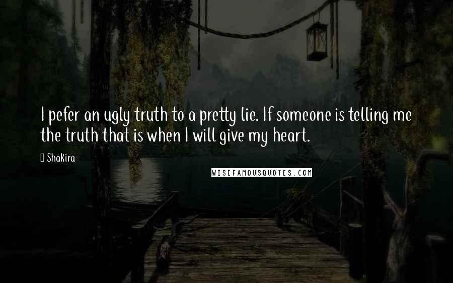 Shakira Quotes: I pefer an ugly truth to a pretty lie. If someone is telling me the truth that is when I will give my heart.