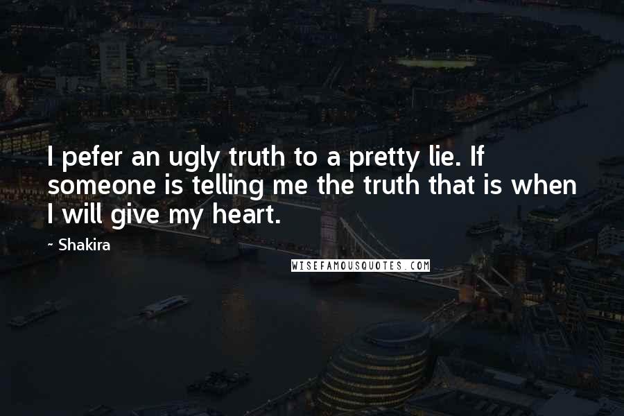 Shakira Quotes: I pefer an ugly truth to a pretty lie. If someone is telling me the truth that is when I will give my heart.