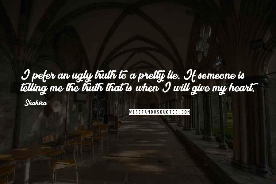 Shakira Quotes: I pefer an ugly truth to a pretty lie. If someone is telling me the truth that is when I will give my heart.