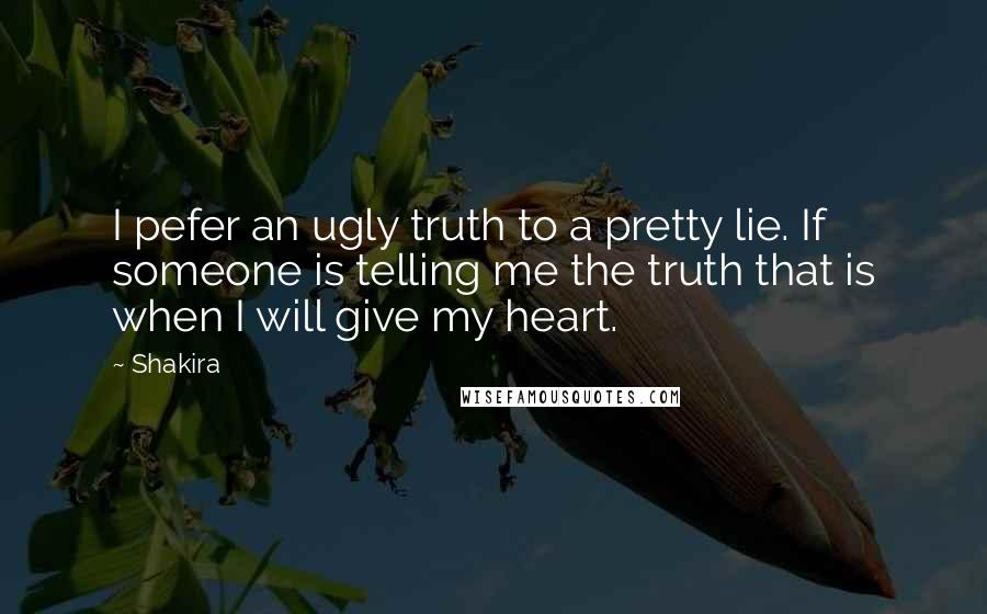 Shakira Quotes: I pefer an ugly truth to a pretty lie. If someone is telling me the truth that is when I will give my heart.