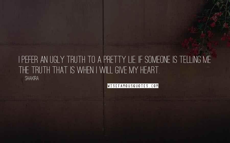 Shakira Quotes: I pefer an ugly truth to a pretty lie. If someone is telling me the truth that is when I will give my heart.