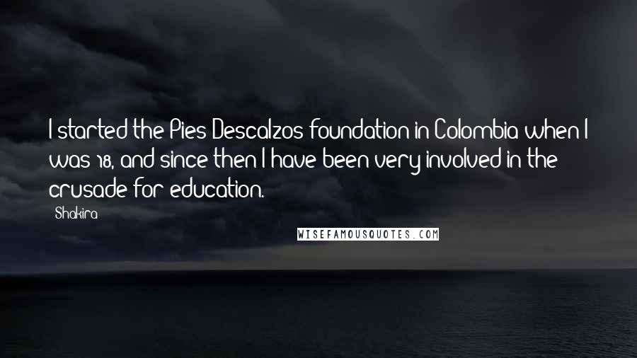 Shakira Quotes: I started the Pies Descalzos foundation in Colombia when I was 18, and since then I have been very involved in the crusade for education.