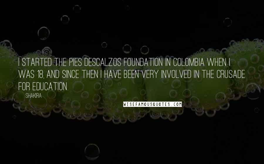 Shakira Quotes: I started the Pies Descalzos foundation in Colombia when I was 18, and since then I have been very involved in the crusade for education.
