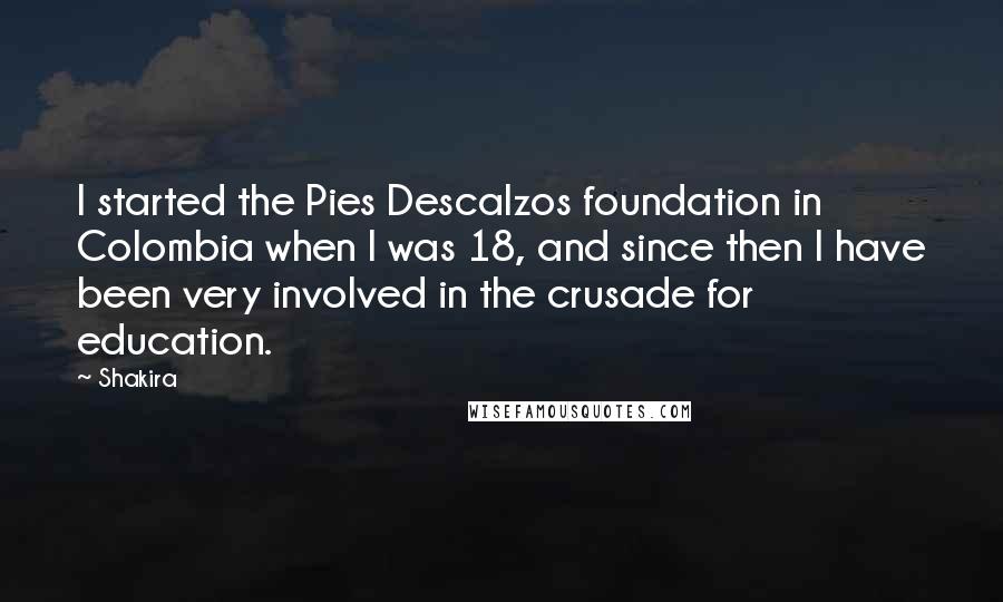 Shakira Quotes: I started the Pies Descalzos foundation in Colombia when I was 18, and since then I have been very involved in the crusade for education.