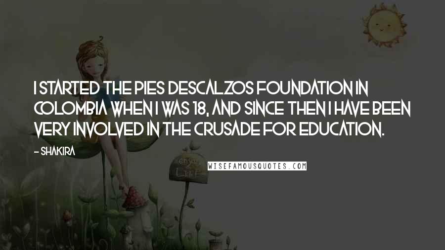 Shakira Quotes: I started the Pies Descalzos foundation in Colombia when I was 18, and since then I have been very involved in the crusade for education.