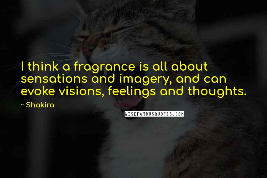 Shakira Quotes: I think a fragrance is all about sensations and imagery, and can evoke visions, feelings and thoughts.