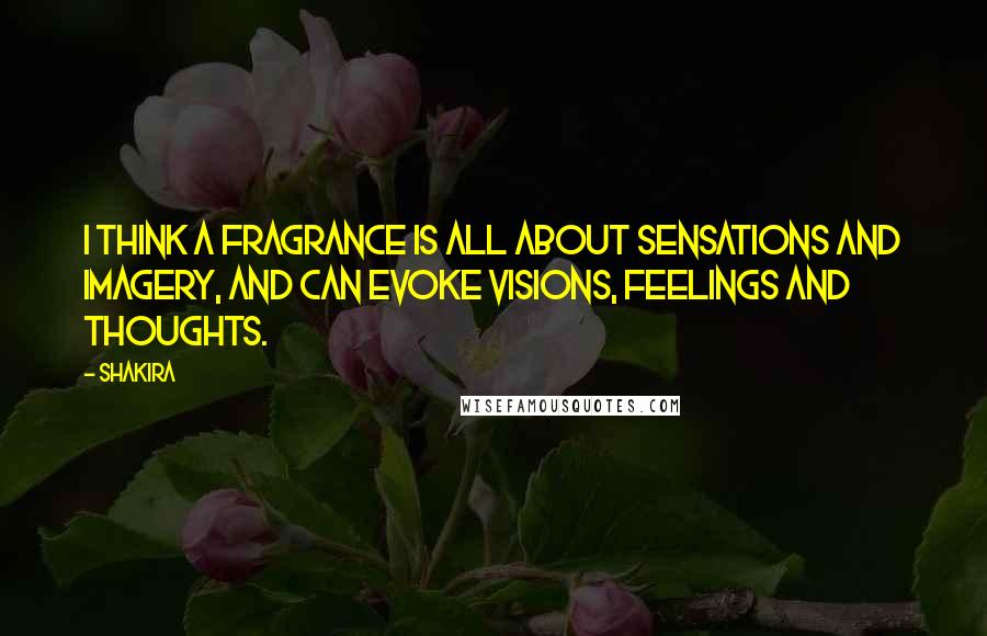 Shakira Quotes: I think a fragrance is all about sensations and imagery, and can evoke visions, feelings and thoughts.