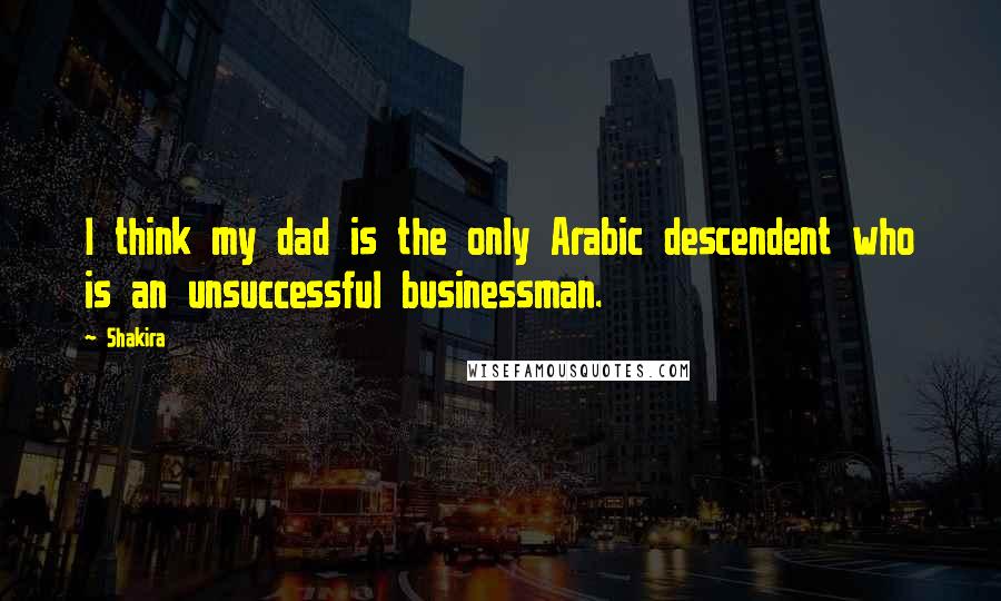 Shakira Quotes: I think my dad is the only Arabic descendent who is an unsuccessful businessman.