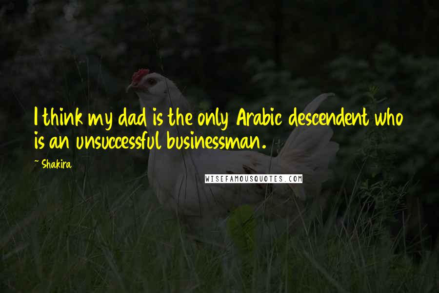 Shakira Quotes: I think my dad is the only Arabic descendent who is an unsuccessful businessman.