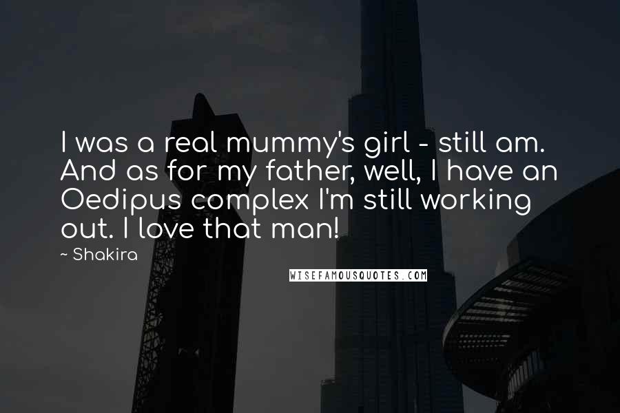 Shakira Quotes: I was a real mummy's girl - still am. And as for my father, well, I have an Oedipus complex I'm still working out. I love that man!