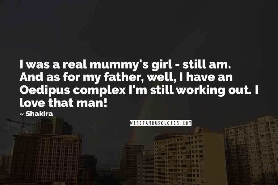 Shakira Quotes: I was a real mummy's girl - still am. And as for my father, well, I have an Oedipus complex I'm still working out. I love that man!