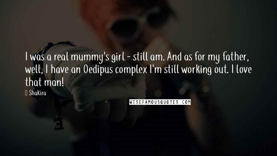 Shakira Quotes: I was a real mummy's girl - still am. And as for my father, well, I have an Oedipus complex I'm still working out. I love that man!