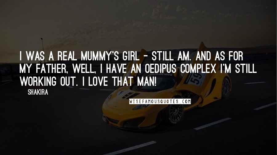 Shakira Quotes: I was a real mummy's girl - still am. And as for my father, well, I have an Oedipus complex I'm still working out. I love that man!