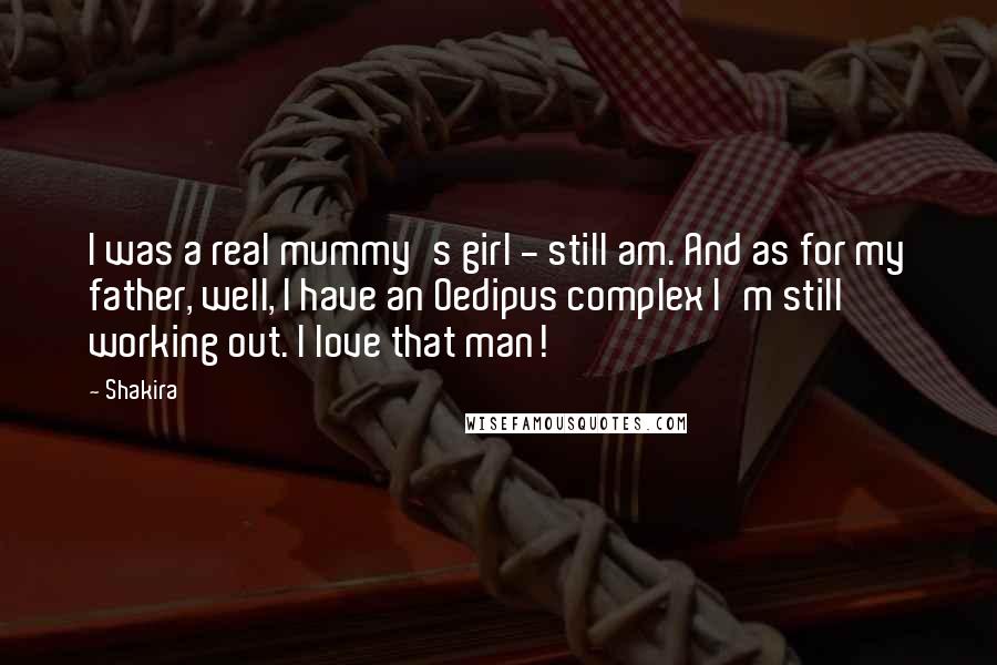 Shakira Quotes: I was a real mummy's girl - still am. And as for my father, well, I have an Oedipus complex I'm still working out. I love that man!