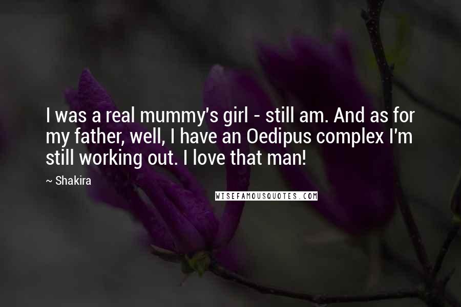 Shakira Quotes: I was a real mummy's girl - still am. And as for my father, well, I have an Oedipus complex I'm still working out. I love that man!