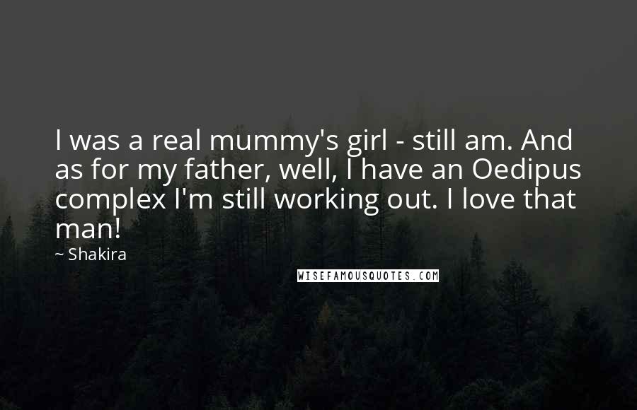 Shakira Quotes: I was a real mummy's girl - still am. And as for my father, well, I have an Oedipus complex I'm still working out. I love that man!