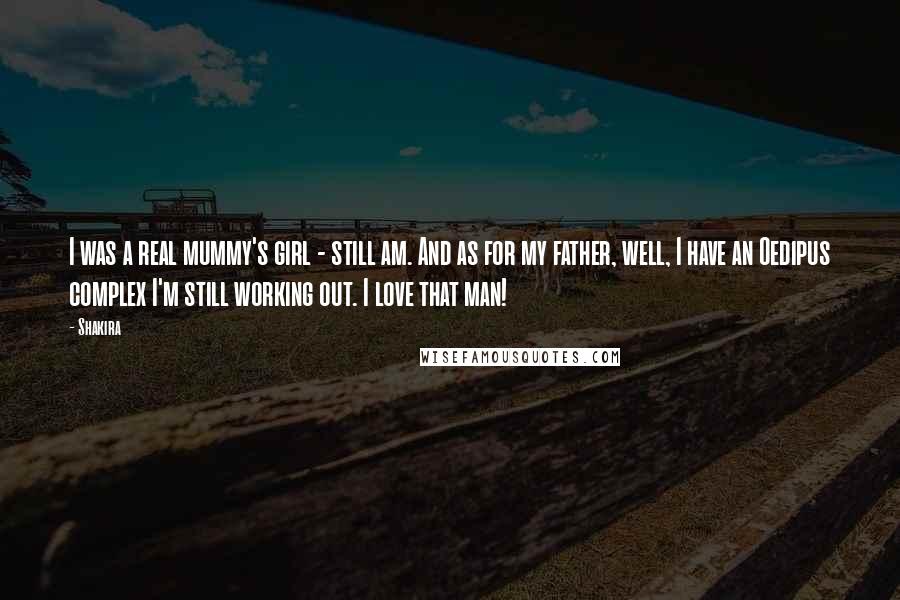 Shakira Quotes: I was a real mummy's girl - still am. And as for my father, well, I have an Oedipus complex I'm still working out. I love that man!