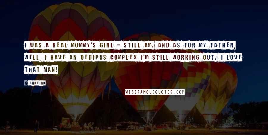 Shakira Quotes: I was a real mummy's girl - still am. And as for my father, well, I have an Oedipus complex I'm still working out. I love that man!