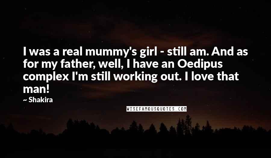 Shakira Quotes: I was a real mummy's girl - still am. And as for my father, well, I have an Oedipus complex I'm still working out. I love that man!