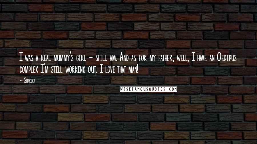 Shakira Quotes: I was a real mummy's girl - still am. And as for my father, well, I have an Oedipus complex I'm still working out. I love that man!