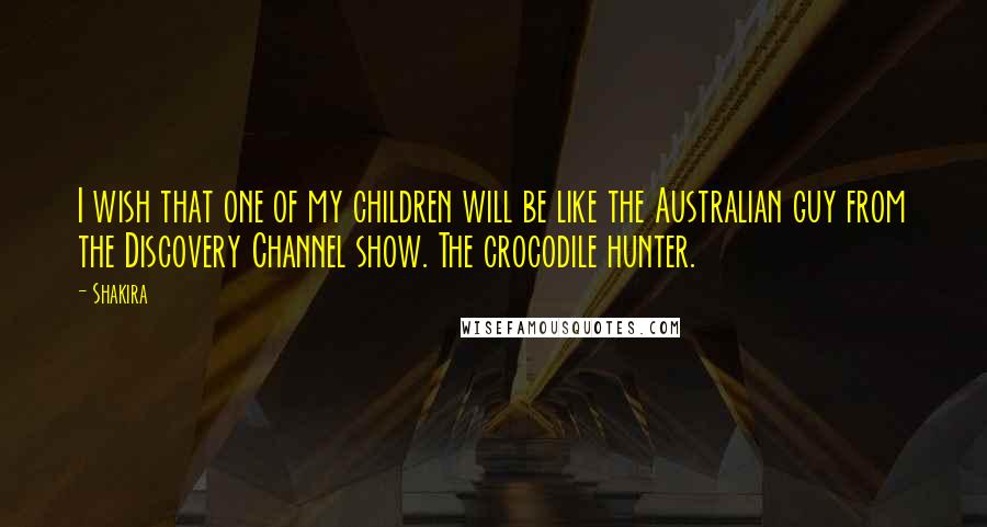 Shakira Quotes: I wish that one of my children will be like the Australian guy from the Discovery Channel show. The crocodile hunter.