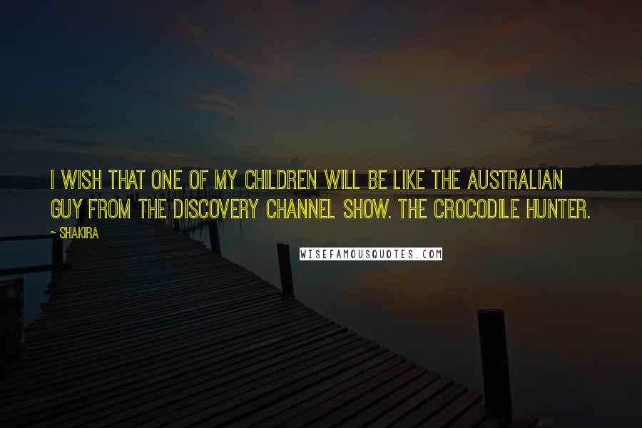 Shakira Quotes: I wish that one of my children will be like the Australian guy from the Discovery Channel show. The crocodile hunter.