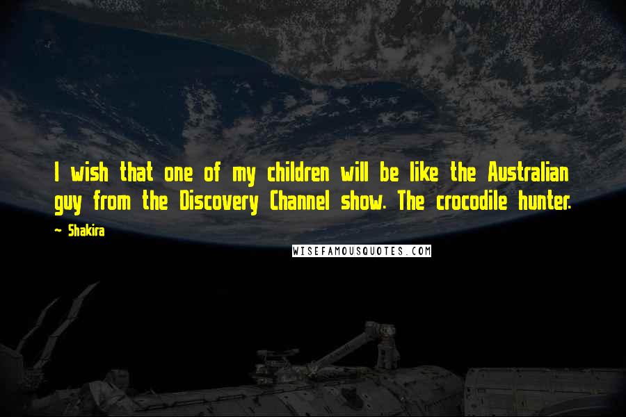 Shakira Quotes: I wish that one of my children will be like the Australian guy from the Discovery Channel show. The crocodile hunter.