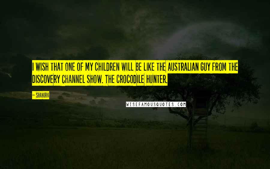 Shakira Quotes: I wish that one of my children will be like the Australian guy from the Discovery Channel show. The crocodile hunter.