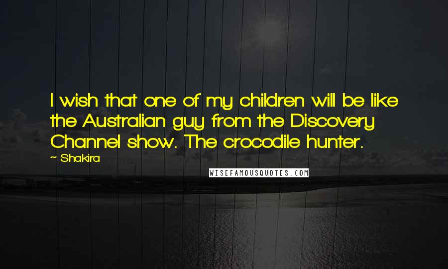 Shakira Quotes: I wish that one of my children will be like the Australian guy from the Discovery Channel show. The crocodile hunter.