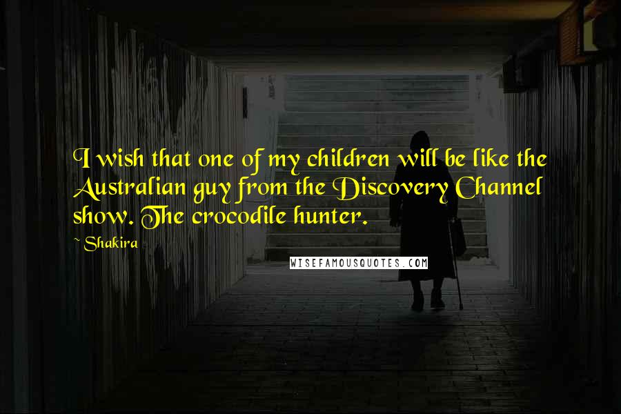 Shakira Quotes: I wish that one of my children will be like the Australian guy from the Discovery Channel show. The crocodile hunter.