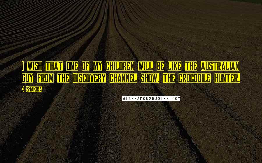 Shakira Quotes: I wish that one of my children will be like the Australian guy from the Discovery Channel show. The crocodile hunter.