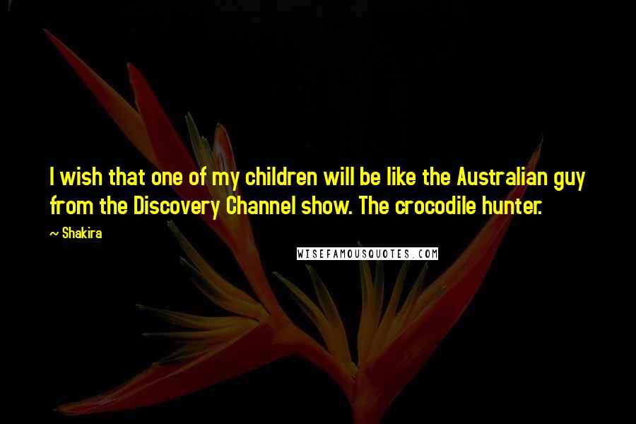 Shakira Quotes: I wish that one of my children will be like the Australian guy from the Discovery Channel show. The crocodile hunter.