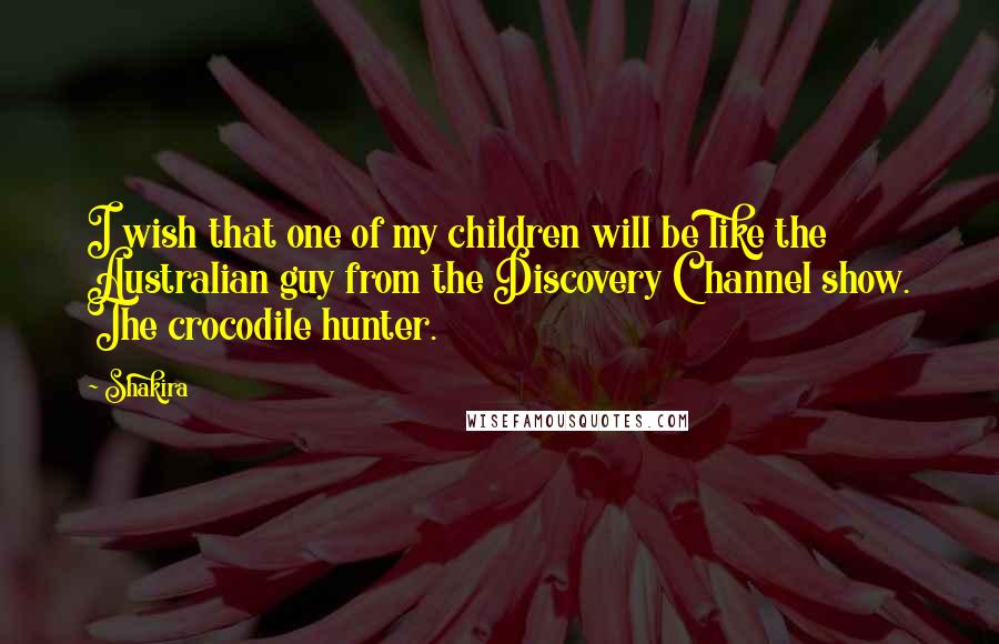 Shakira Quotes: I wish that one of my children will be like the Australian guy from the Discovery Channel show. The crocodile hunter.