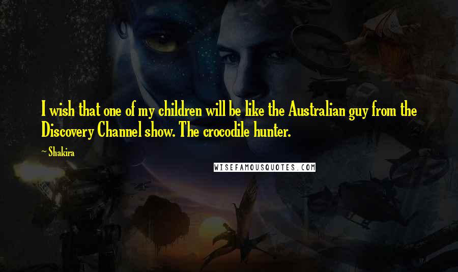 Shakira Quotes: I wish that one of my children will be like the Australian guy from the Discovery Channel show. The crocodile hunter.