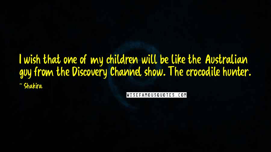 Shakira Quotes: I wish that one of my children will be like the Australian guy from the Discovery Channel show. The crocodile hunter.