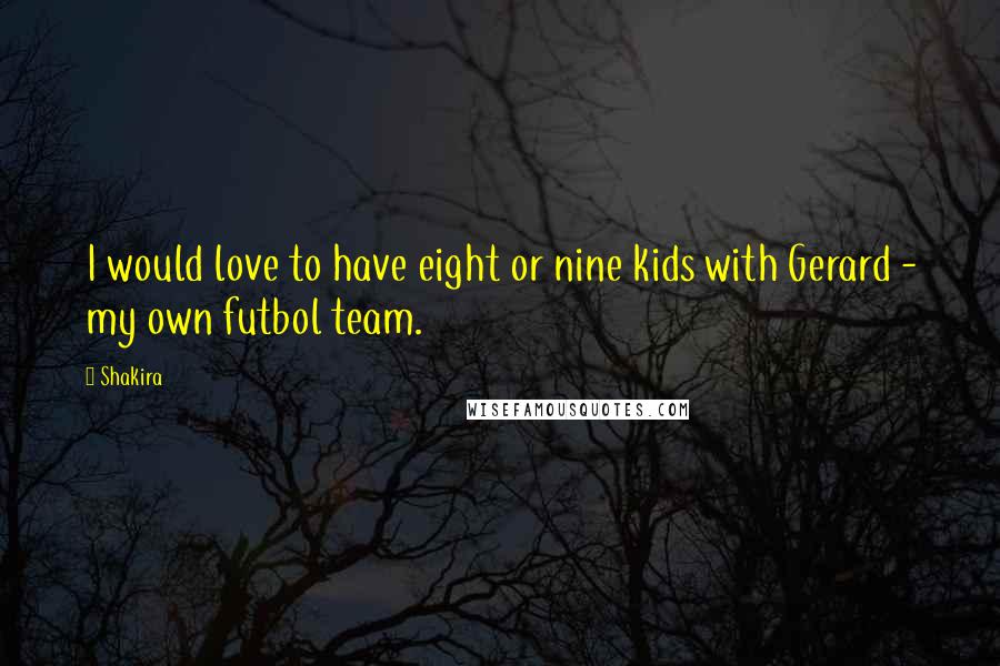 Shakira Quotes: I would love to have eight or nine kids with Gerard - my own futbol team.