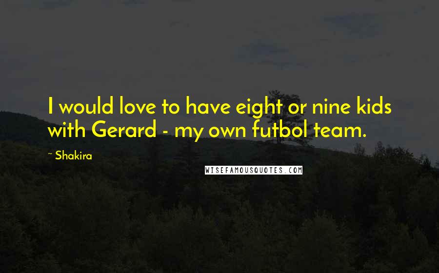 Shakira Quotes: I would love to have eight or nine kids with Gerard - my own futbol team.