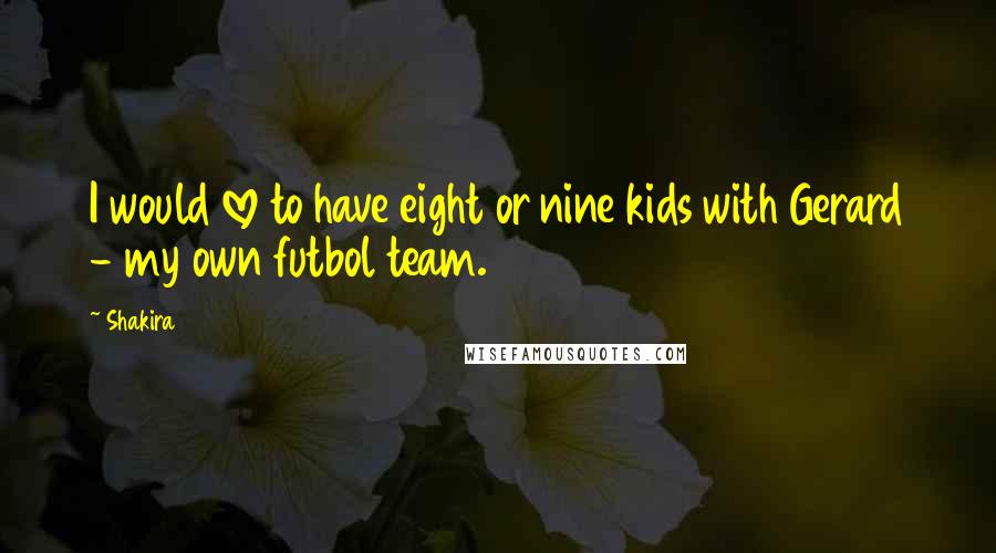 Shakira Quotes: I would love to have eight or nine kids with Gerard - my own futbol team.