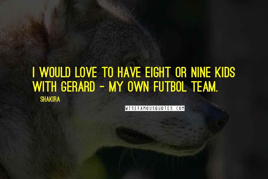 Shakira Quotes: I would love to have eight or nine kids with Gerard - my own futbol team.