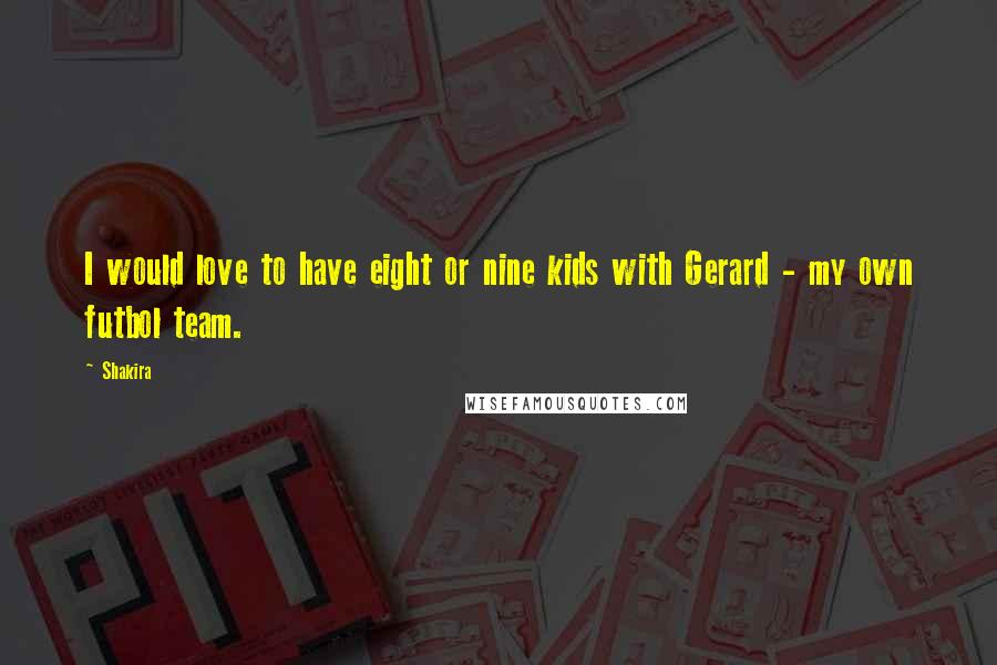 Shakira Quotes: I would love to have eight or nine kids with Gerard - my own futbol team.