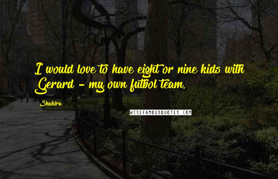 Shakira Quotes: I would love to have eight or nine kids with Gerard - my own futbol team.