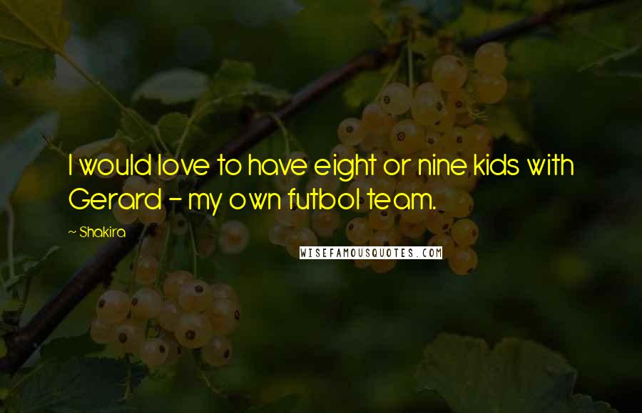 Shakira Quotes: I would love to have eight or nine kids with Gerard - my own futbol team.