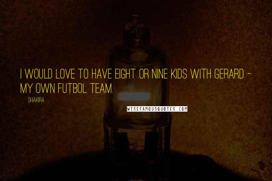 Shakira Quotes: I would love to have eight or nine kids with Gerard - my own futbol team.